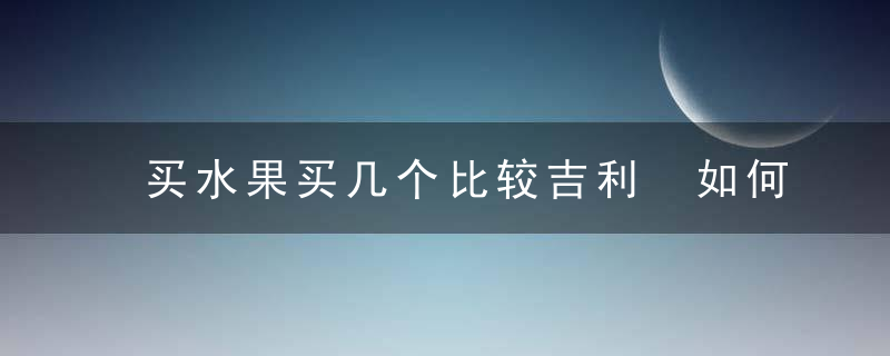 买水果买几个比较吉利 如何买水果比较吉利